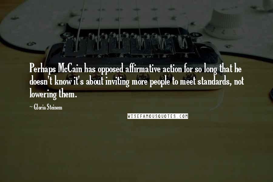 Gloria Steinem Quotes: Perhaps McCain has opposed affirmative action for so long that he doesn't know it's about inviting more people to meet standards, not lowering them.