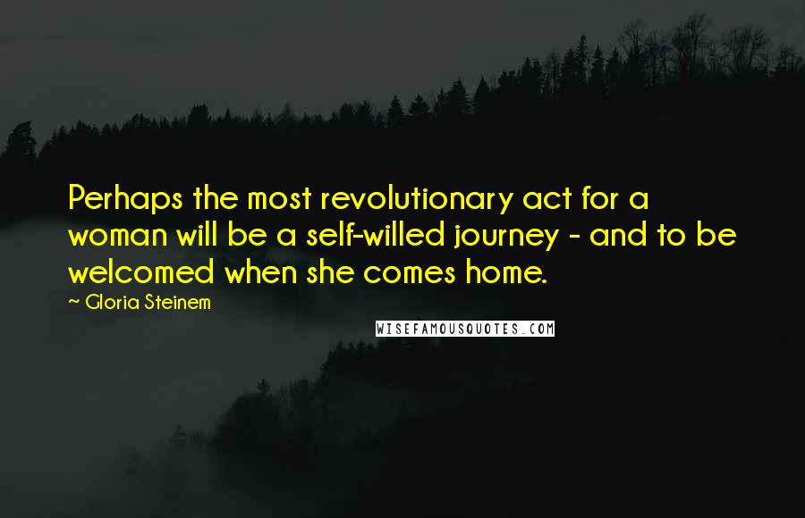 Gloria Steinem Quotes: Perhaps the most revolutionary act for a woman will be a self-willed journey - and to be welcomed when she comes home.