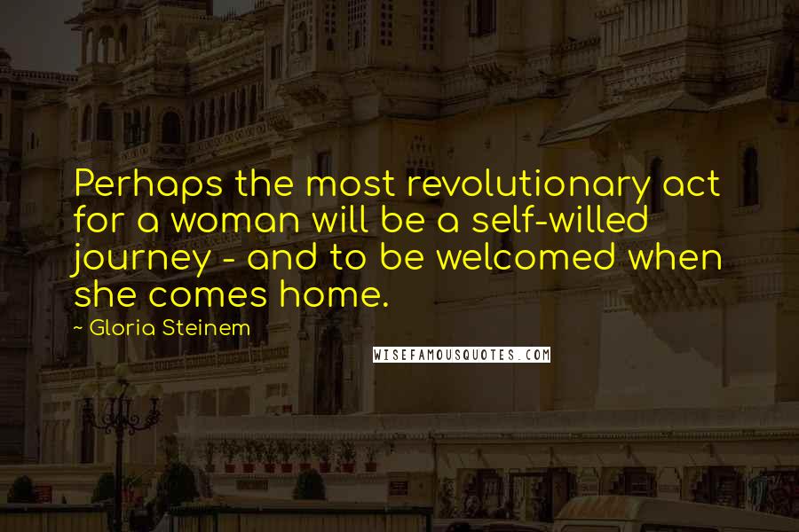 Gloria Steinem Quotes: Perhaps the most revolutionary act for a woman will be a self-willed journey - and to be welcomed when she comes home.
