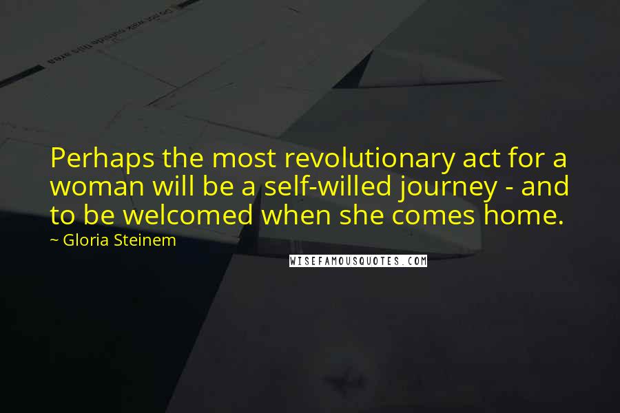 Gloria Steinem Quotes: Perhaps the most revolutionary act for a woman will be a self-willed journey - and to be welcomed when she comes home.