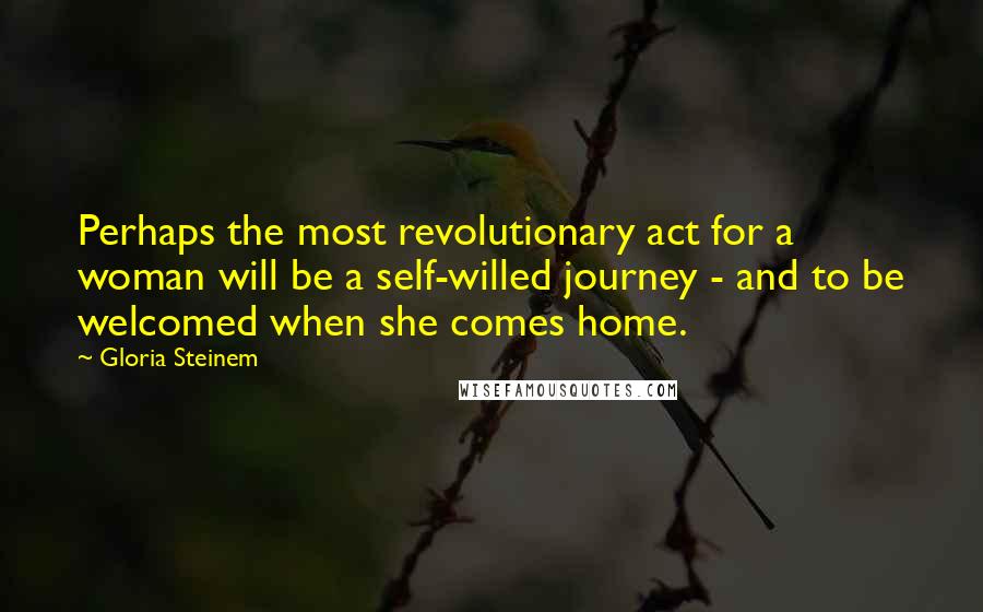 Gloria Steinem Quotes: Perhaps the most revolutionary act for a woman will be a self-willed journey - and to be welcomed when she comes home.
