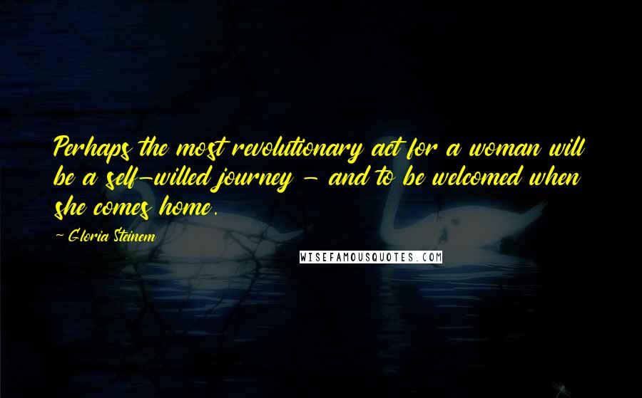 Gloria Steinem Quotes: Perhaps the most revolutionary act for a woman will be a self-willed journey - and to be welcomed when she comes home.