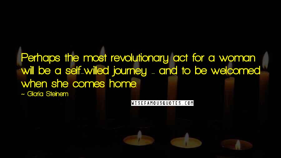 Gloria Steinem Quotes: Perhaps the most revolutionary act for a woman will be a self-willed journey - and to be welcomed when she comes home.