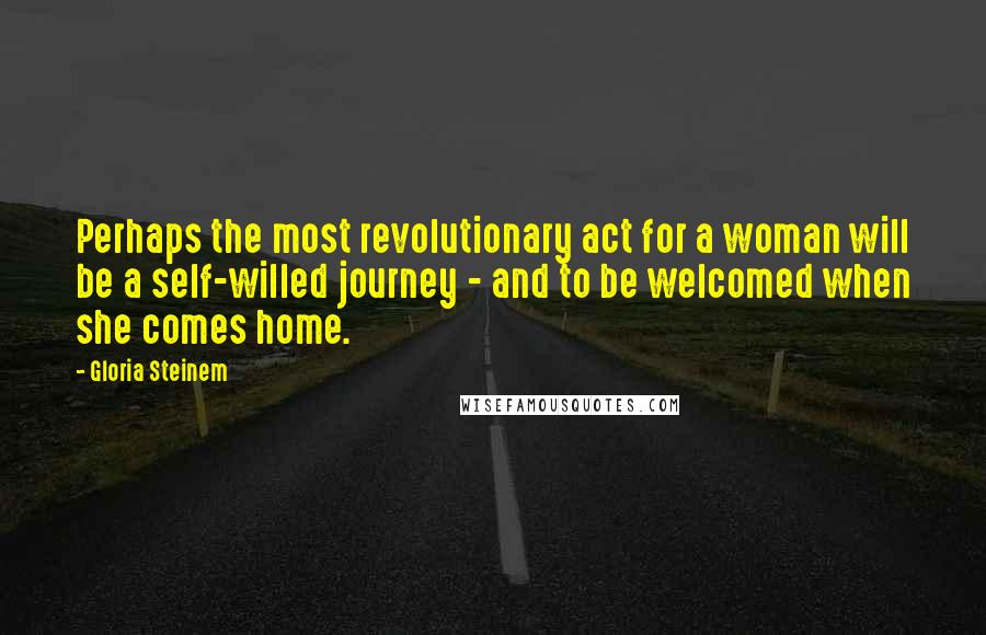 Gloria Steinem Quotes: Perhaps the most revolutionary act for a woman will be a self-willed journey - and to be welcomed when she comes home.