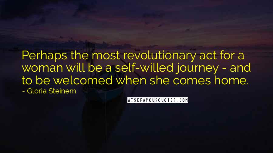Gloria Steinem Quotes: Perhaps the most revolutionary act for a woman will be a self-willed journey - and to be welcomed when she comes home.