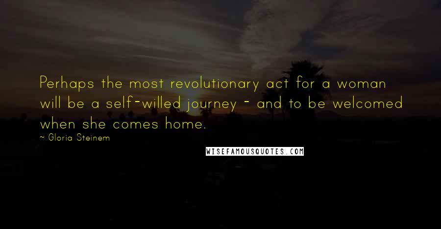 Gloria Steinem Quotes: Perhaps the most revolutionary act for a woman will be a self-willed journey - and to be welcomed when she comes home.