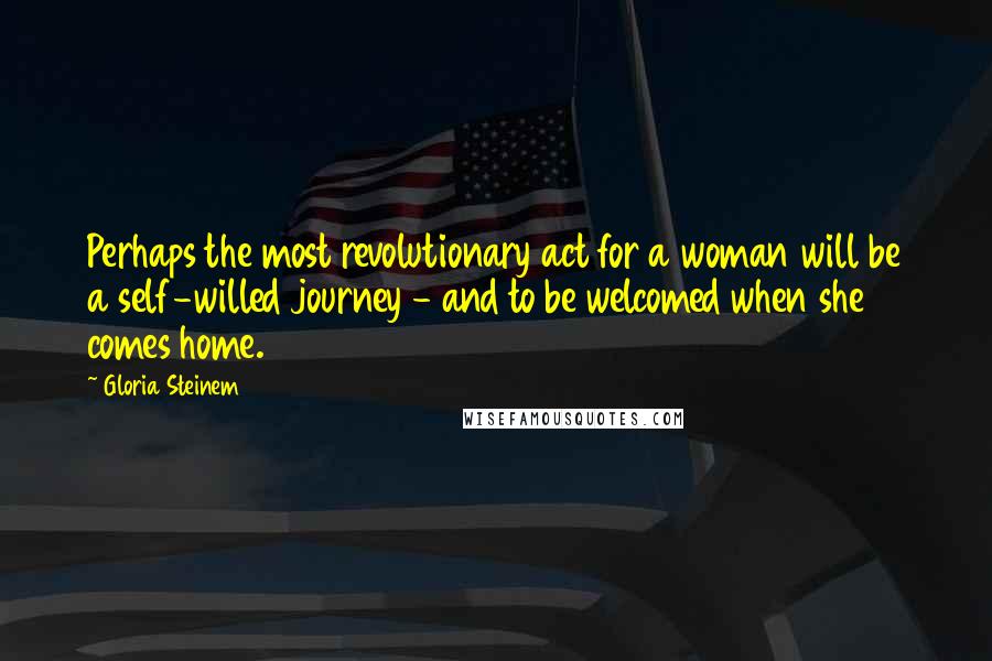 Gloria Steinem Quotes: Perhaps the most revolutionary act for a woman will be a self-willed journey - and to be welcomed when she comes home.