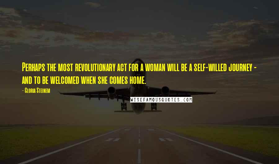 Gloria Steinem Quotes: Perhaps the most revolutionary act for a woman will be a self-willed journey - and to be welcomed when she comes home.