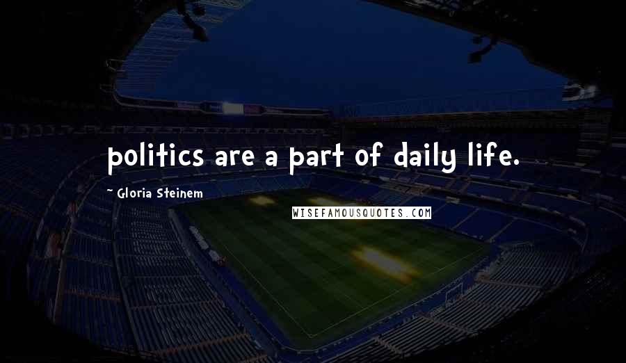 Gloria Steinem Quotes: politics are a part of daily life.