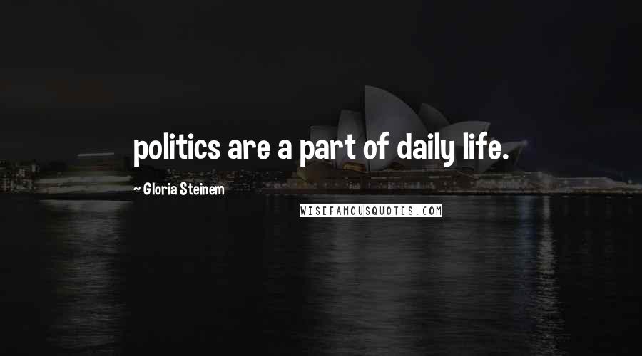 Gloria Steinem Quotes: politics are a part of daily life.