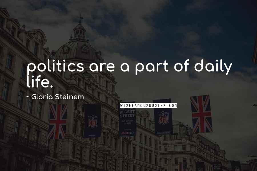 Gloria Steinem Quotes: politics are a part of daily life.