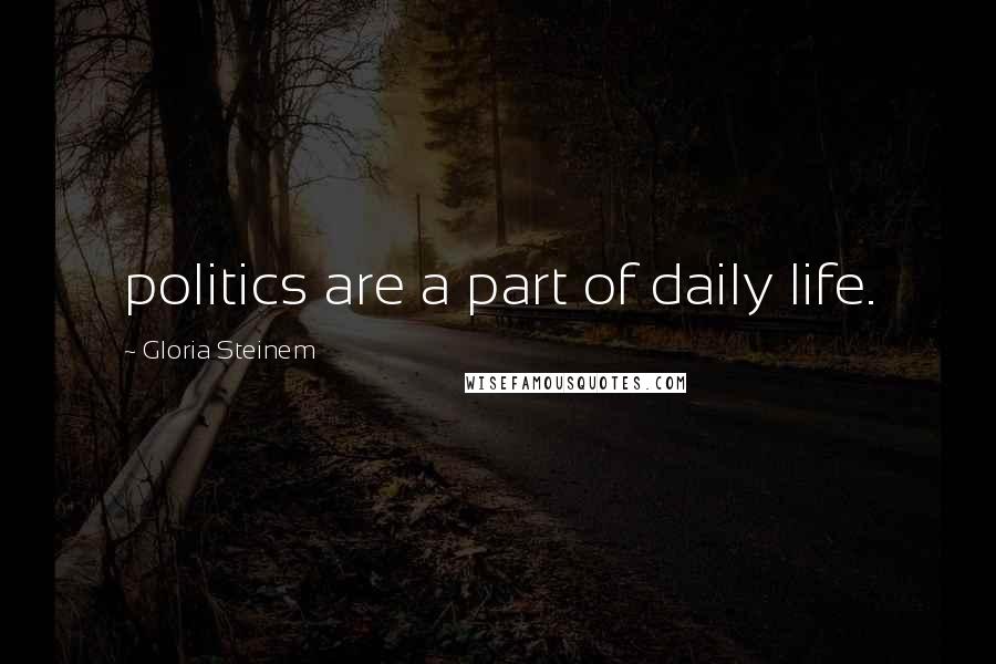 Gloria Steinem Quotes: politics are a part of daily life.