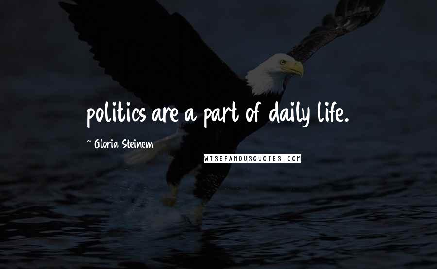 Gloria Steinem Quotes: politics are a part of daily life.