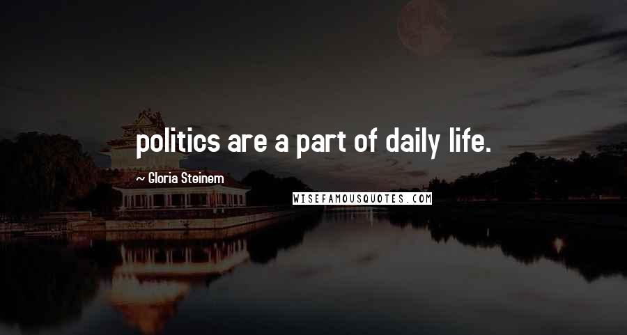 Gloria Steinem Quotes: politics are a part of daily life.