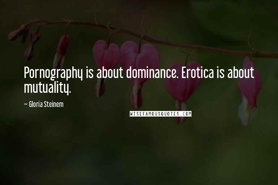 Gloria Steinem Quotes: Pornography is about dominance. Erotica is about mutuality.