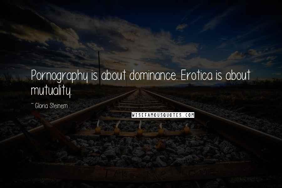 Gloria Steinem Quotes: Pornography is about dominance. Erotica is about mutuality.