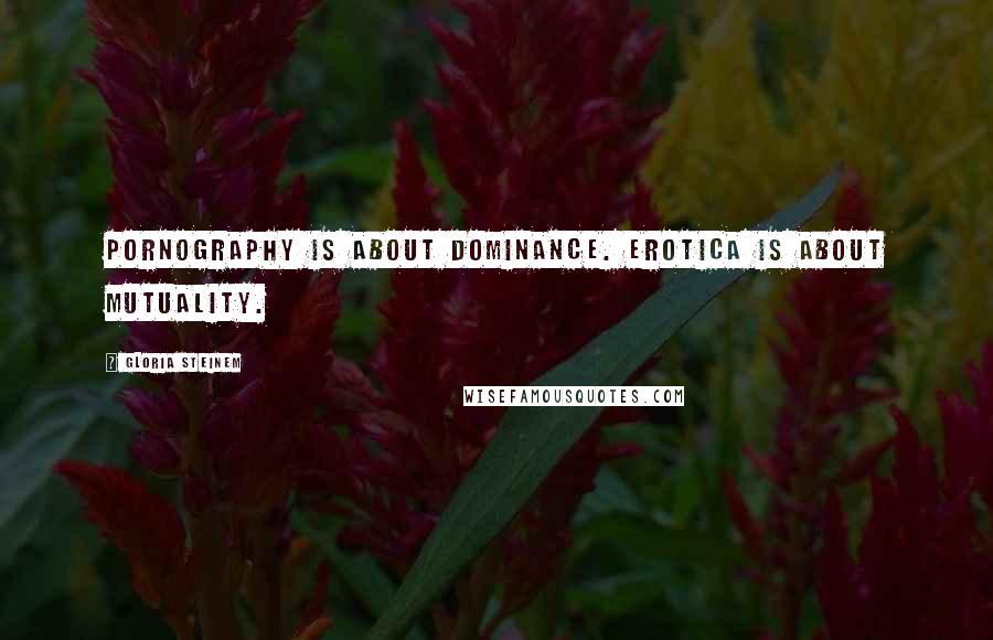 Gloria Steinem Quotes: Pornography is about dominance. Erotica is about mutuality.