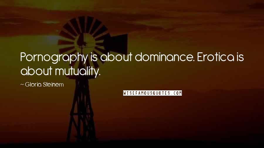 Gloria Steinem Quotes: Pornography is about dominance. Erotica is about mutuality.