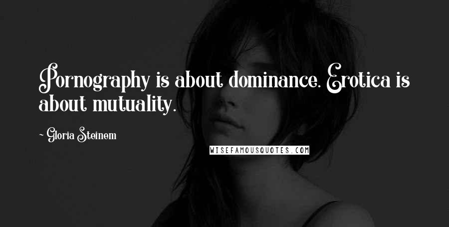 Gloria Steinem Quotes: Pornography is about dominance. Erotica is about mutuality.