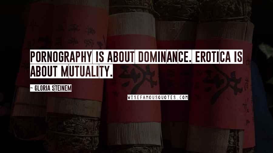 Gloria Steinem Quotes: Pornography is about dominance. Erotica is about mutuality.