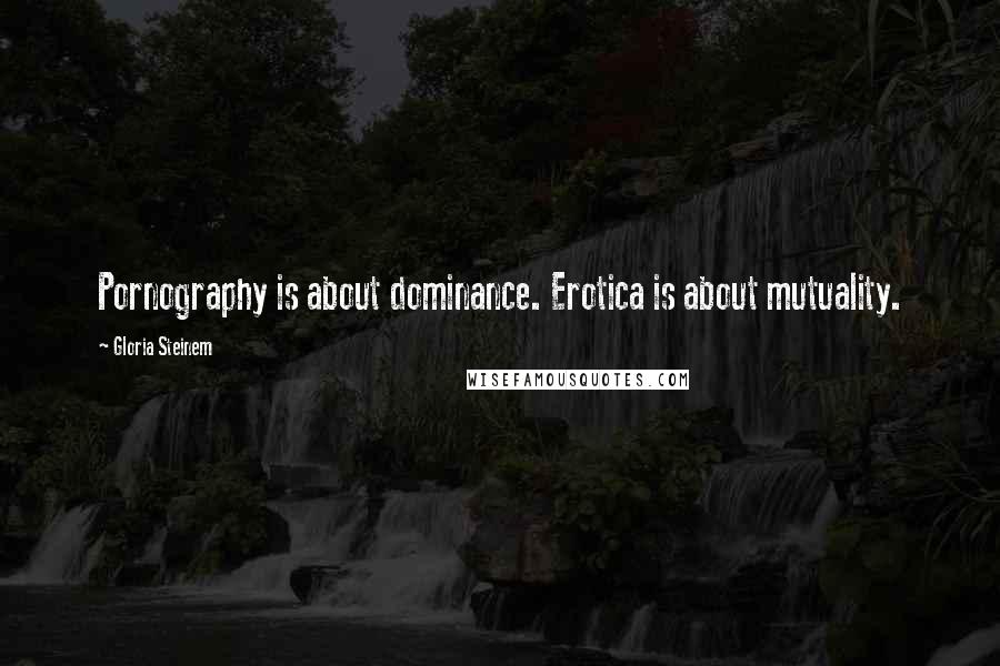 Gloria Steinem Quotes: Pornography is about dominance. Erotica is about mutuality.