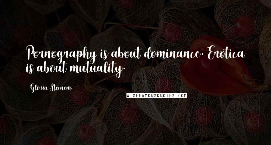 Gloria Steinem Quotes: Pornography is about dominance. Erotica is about mutuality.