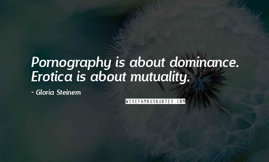 Gloria Steinem Quotes: Pornography is about dominance. Erotica is about mutuality.