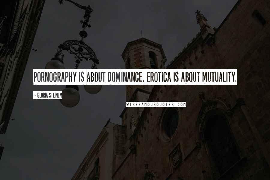 Gloria Steinem Quotes: Pornography is about dominance. Erotica is about mutuality.