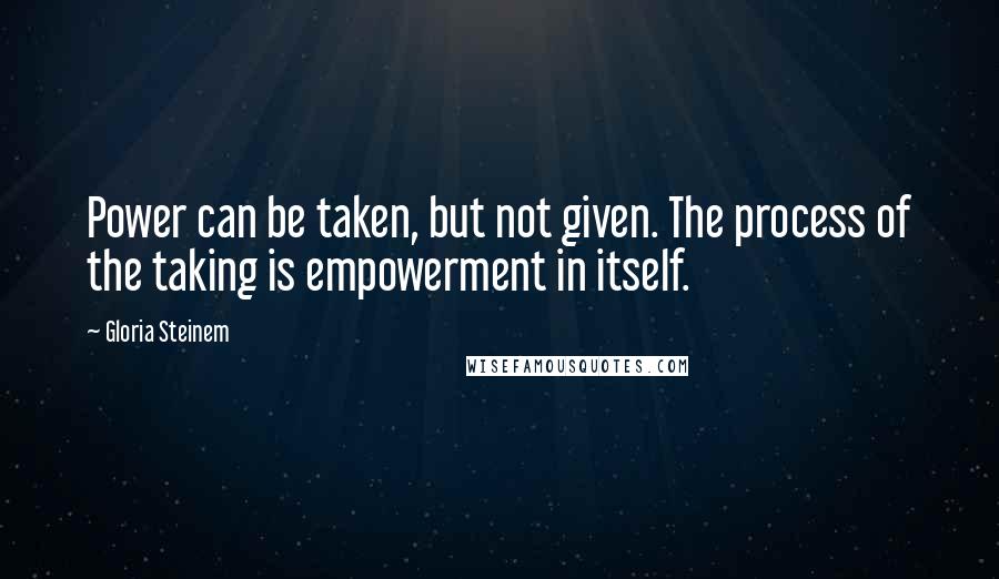 Gloria Steinem Quotes: Power can be taken, but not given. The process of the taking is empowerment in itself.