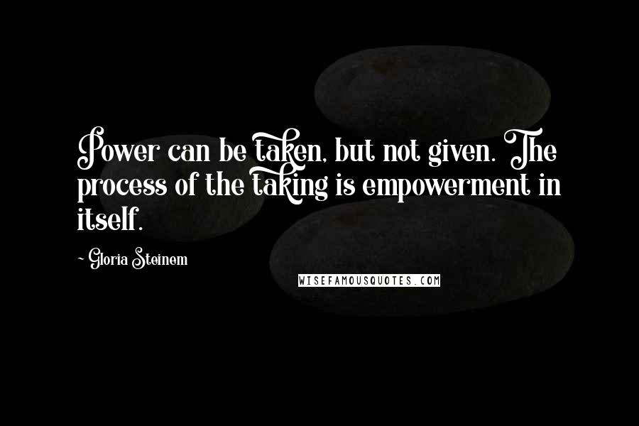 Gloria Steinem Quotes: Power can be taken, but not given. The process of the taking is empowerment in itself.