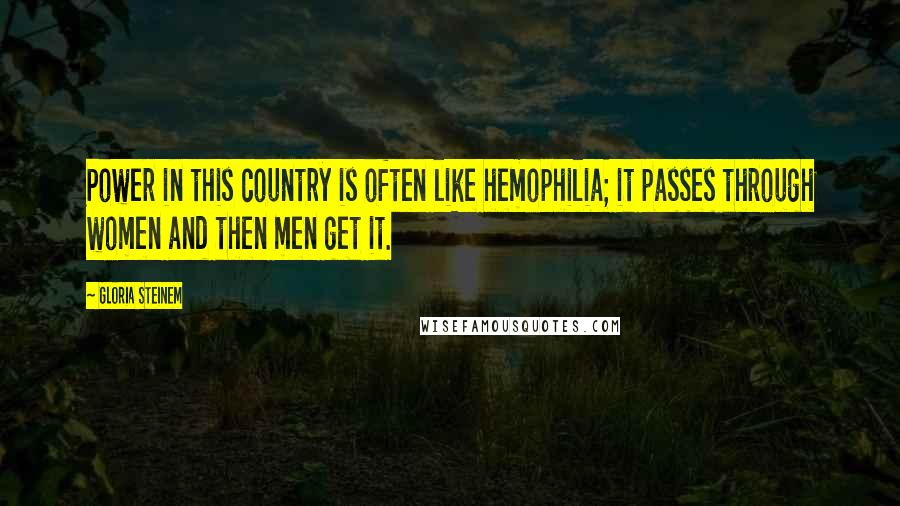 Gloria Steinem Quotes: Power in this country is often like hemophilia; it passes through women and then men get it.