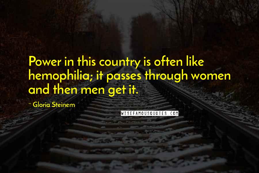 Gloria Steinem Quotes: Power in this country is often like hemophilia; it passes through women and then men get it.