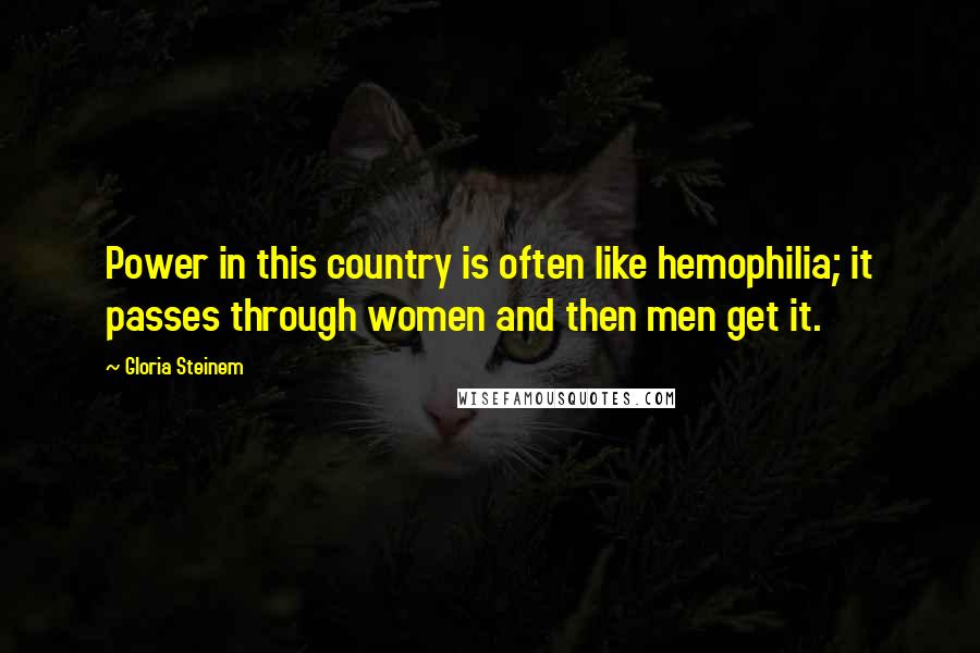 Gloria Steinem Quotes: Power in this country is often like hemophilia; it passes through women and then men get it.