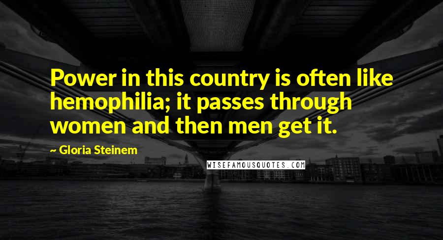 Gloria Steinem Quotes: Power in this country is often like hemophilia; it passes through women and then men get it.