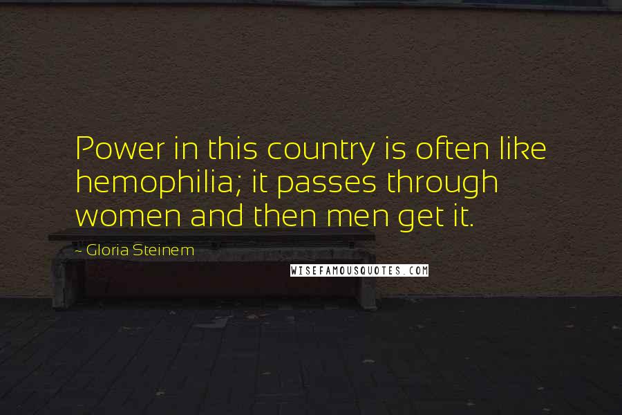 Gloria Steinem Quotes: Power in this country is often like hemophilia; it passes through women and then men get it.