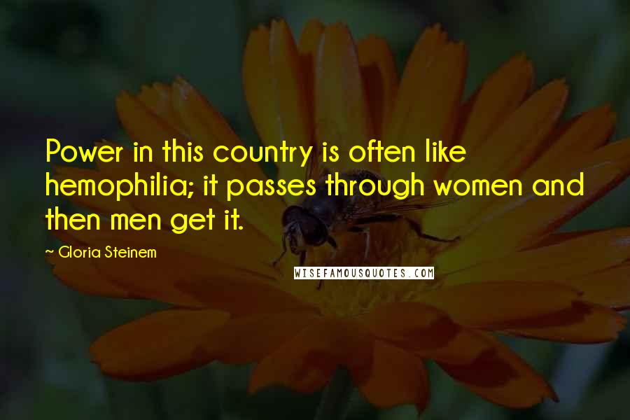 Gloria Steinem Quotes: Power in this country is often like hemophilia; it passes through women and then men get it.