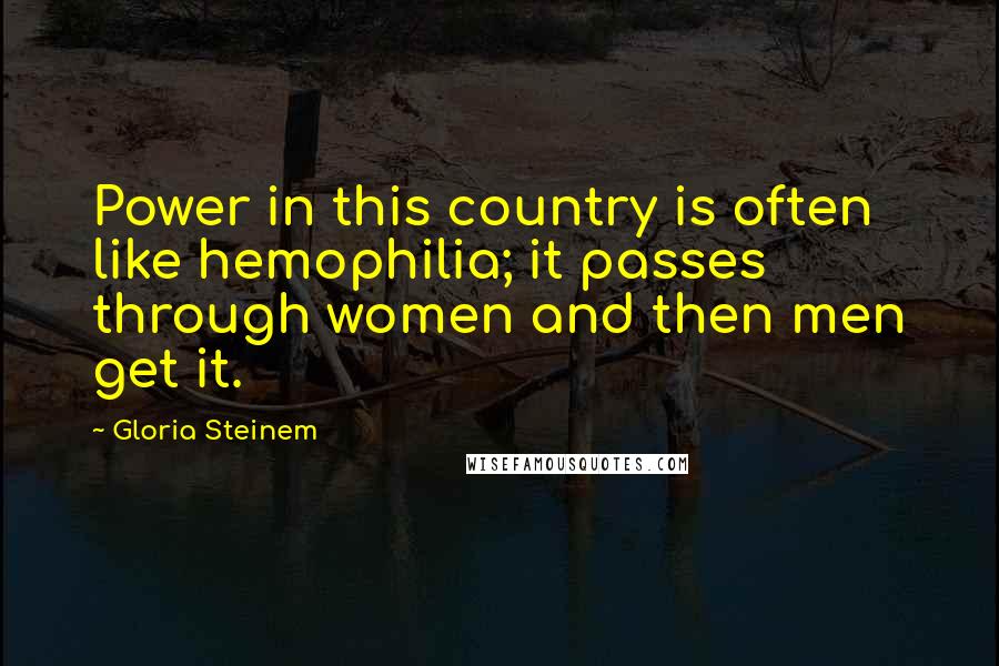 Gloria Steinem Quotes: Power in this country is often like hemophilia; it passes through women and then men get it.