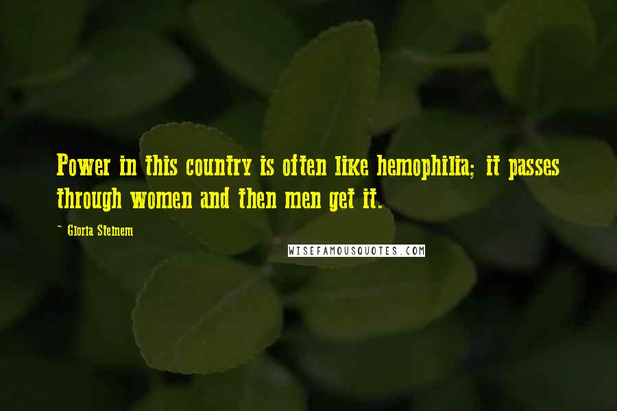 Gloria Steinem Quotes: Power in this country is often like hemophilia; it passes through women and then men get it.