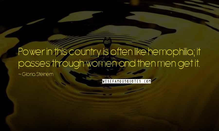 Gloria Steinem Quotes: Power in this country is often like hemophilia; it passes through women and then men get it.