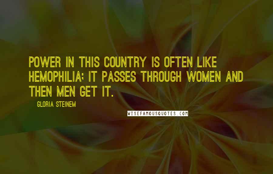 Gloria Steinem Quotes: Power in this country is often like hemophilia; it passes through women and then men get it.