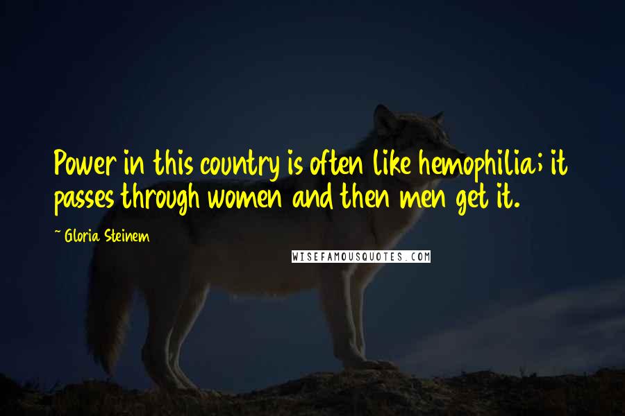 Gloria Steinem Quotes: Power in this country is often like hemophilia; it passes through women and then men get it.