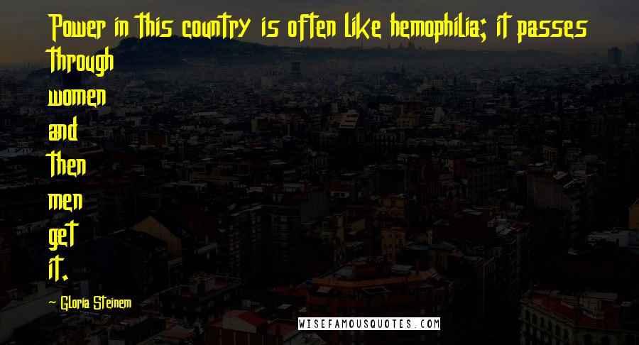 Gloria Steinem Quotes: Power in this country is often like hemophilia; it passes through women and then men get it.