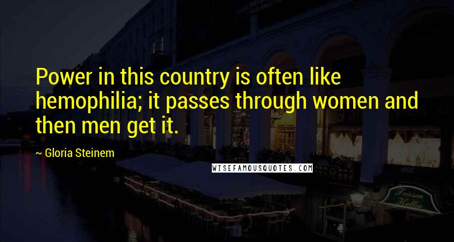 Gloria Steinem Quotes: Power in this country is often like hemophilia; it passes through women and then men get it.