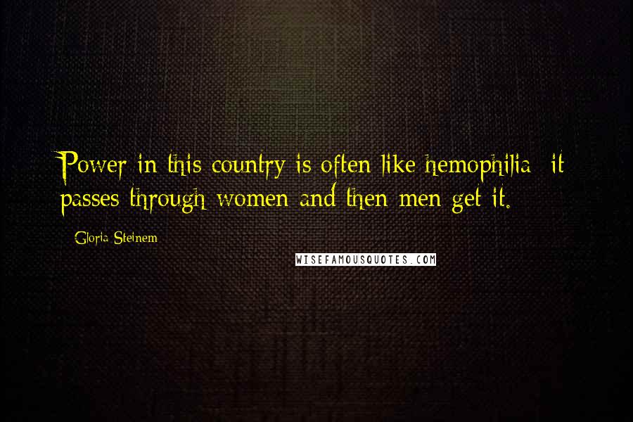 Gloria Steinem Quotes: Power in this country is often like hemophilia; it passes through women and then men get it.