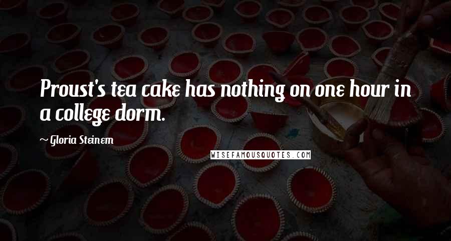 Gloria Steinem Quotes: Proust's tea cake has nothing on one hour in a college dorm.