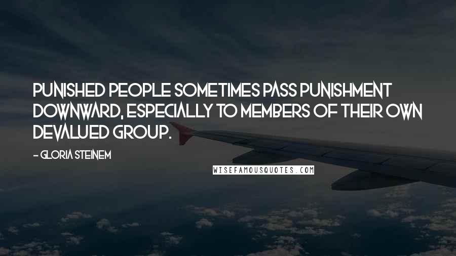 Gloria Steinem Quotes: Punished people sometimes pass punishment downward, especially to members of their own devalued group.