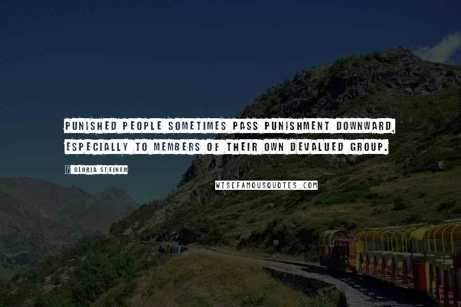 Gloria Steinem Quotes: Punished people sometimes pass punishment downward, especially to members of their own devalued group.