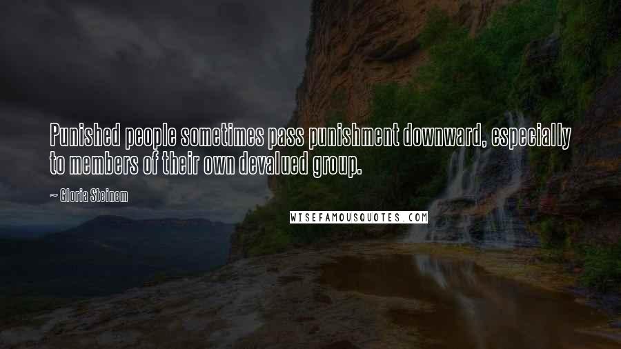 Gloria Steinem Quotes: Punished people sometimes pass punishment downward, especially to members of their own devalued group.