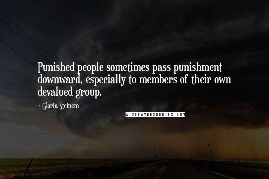 Gloria Steinem Quotes: Punished people sometimes pass punishment downward, especially to members of their own devalued group.