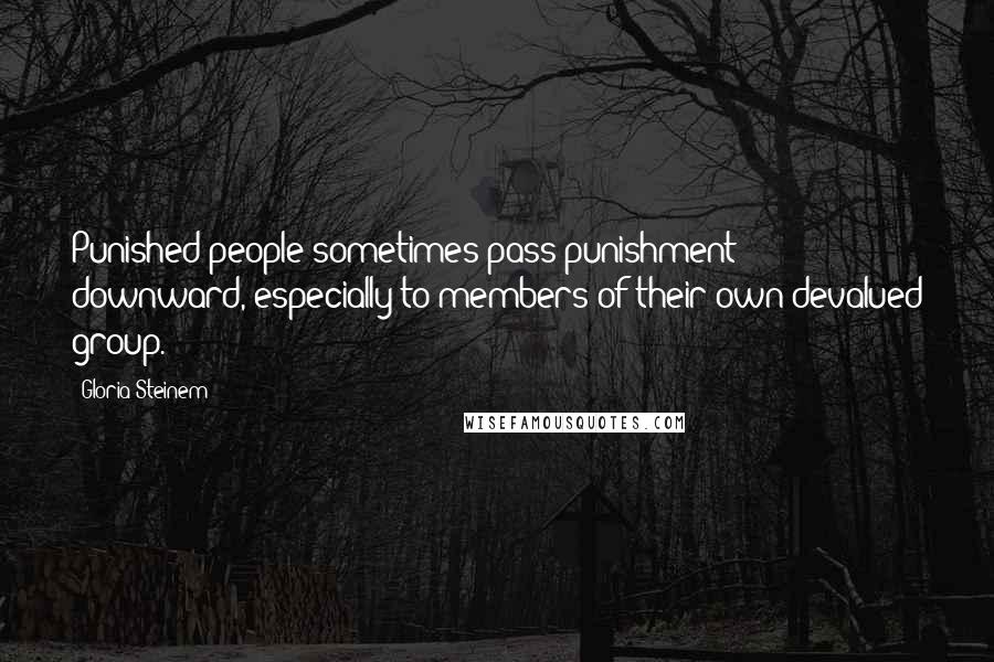 Gloria Steinem Quotes: Punished people sometimes pass punishment downward, especially to members of their own devalued group.